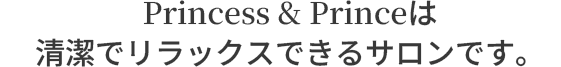 Prince&Princessは清潔でリラックスできるサロンです