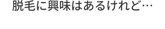 脱毛に興味はあるけれど…